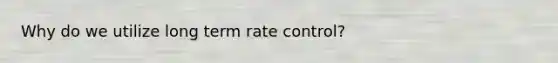 Why do we utilize long term rate control?