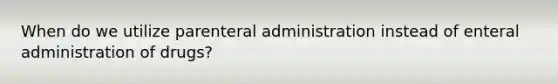 When do we utilize parenteral administration instead of enteral administration of drugs?