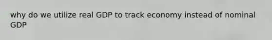 why do we utilize real GDP to track economy instead of nominal GDP