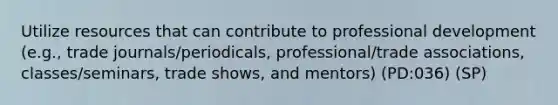 Utilize resources that can contribute to professional development (e.g., trade journals/periodicals, professional/trade associations, classes/seminars, trade shows, and mentors) (PD:036) (SP)