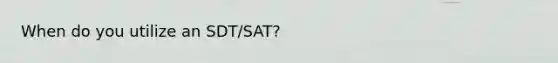 When do you utilize an SDT/SAT?