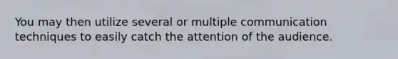 You may then utilize several or multiple communication techniques to easily catch the attention of the audience.