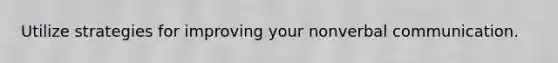 Utilize strategies for improving your nonverbal communication.