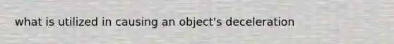 what is utilized in causing an object's deceleration