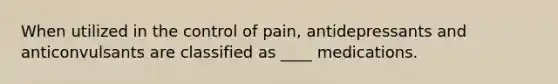 When utilized in the control of pain, antidepressants and anticonvulsants are classified as ____ medications.