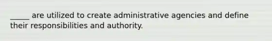 _____ are utilized to create administrative agencies and define their responsibilities and authority.