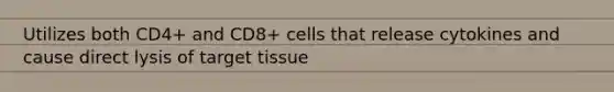 Utilizes both CD4+ and CD8+ cells that release cytokines and cause direct lysis of target tissue