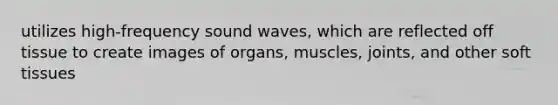 utilizes high-frequency sound waves, which are reflected off tissue to create images of organs, muscles, joints, and other soft tissues