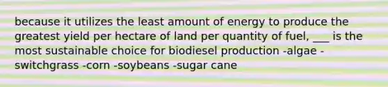 because it utilizes the least amount of energy to produce the greatest yield per hectare of land per quantity of fuel, ___ is the most sustainable choice for biodiesel production -algae -switchgrass -corn -soybeans -sugar cane