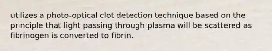 utilizes a photo-optical clot detection technique based on the principle that light passing through plasma will be scattered as fibrinogen is converted to fibrin.