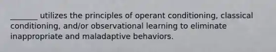 _______ utilizes the principles of operant conditioning, classical conditioning, and/or observational learning to eliminate inappropriate and maladaptive behaviors.