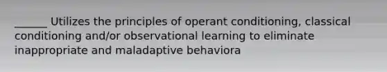 ______ Utilizes the principles of operant conditioning, classical conditioning and/or observational learning to eliminate inappropriate and maladaptive behaviora