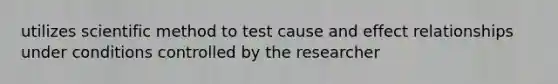 utilizes scientific method to test cause and effect relationships under conditions controlled by the researcher