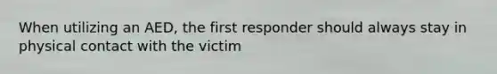 When utilizing an AED, the first responder should always stay in physical contact with the victim