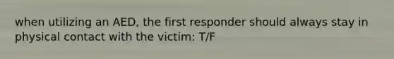 when utilizing an AED, the first responder should always stay in physical contact with the victim: T/F