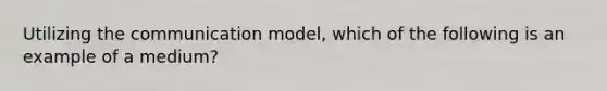 Utilizing the communication​ model, which of the following is an example of a​ medium?