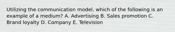 Utilizing the communication​ model, which of the following is an example of a​ medium? A. Advertising B. Sales promotion C. Brand loyalty D. Company E. Television