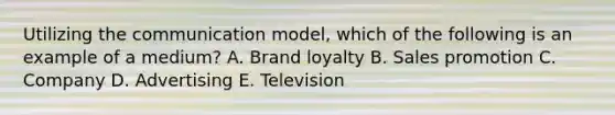 Utilizing the communication model, which of the following is an example of a medium? A. Brand loyalty B. Sales promotion C. Company D. Advertising E. Television