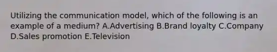 Utilizing the communication​ model, which of the following is an example of a​ medium? A.Advertising B.Brand loyalty C.Company D.Sales promotion E.Television