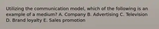 Utilizing the communication​ model, which of the following is an example of a​ medium? A. Company B. Advertising C. Television D. Brand loyalty E. Sales promotion