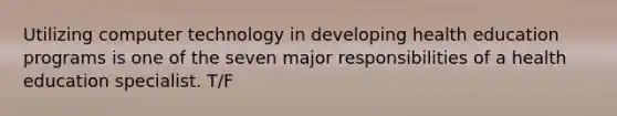 Utilizing computer technology in developing health education programs is one of the seven major responsibilities of a health education specialist. T/F