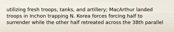 utilizing fresh troops, tanks, and artillery; MacArthur landed troops in Inchon trapping N. Korea forces forcing half to surrender while the other half retreated across the 38th parallel