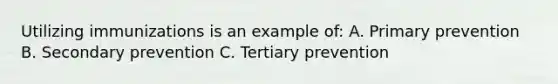 Utilizing immunizations is an example of: A. Primary prevention B. Secondary prevention C. Tertiary prevention