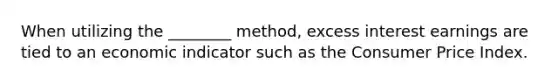 When utilizing the ________ method, excess interest earnings are tied to an economic indicator such as the Consumer Price Index.