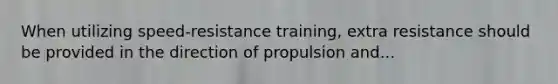 When utilizing speed-resistance training, extra resistance should be provided in the direction of propulsion and...