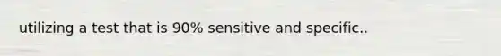 utilizing a test that is 90% sensitive and specific..