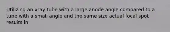 Utilizing an xray tube with a large anode angle compared to a tube with a small angle and the same size actual focal spot results in