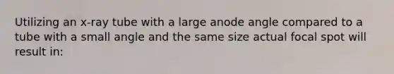 Utilizing an x-ray tube with a large anode angle compared to a tube with a small angle and the same size actual focal spot will result in: