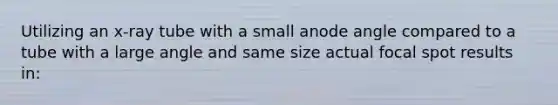 Utilizing an x-ray tube with a small anode angle compared to a tube with a large angle and same size actual focal spot results in: