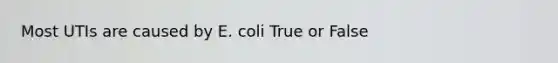 Most UTIs are caused by E. coli True or False