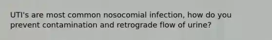 UTI's are most common nosocomial infection, how do you prevent contamination and retrograde flow of urine?