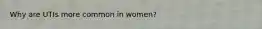 Why are UTIs more common in women?