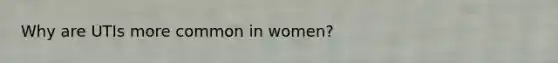 Why are UTIs more common in women?
