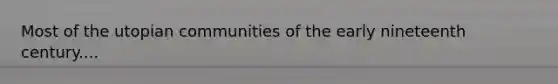 Most of the utopian communities of the early nineteenth century....