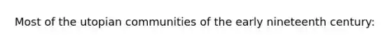 Most of the utopian communities of the early nineteenth century: