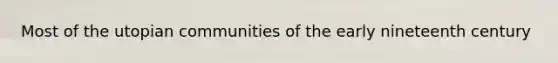 Most of the utopian communities of the early nineteenth century