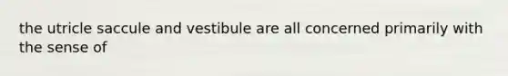 the utricle saccule and vestibule are all concerned primarily with the sense of