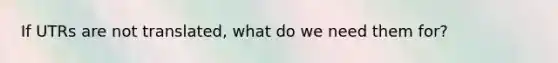 If UTRs are not translated, what do we need them for?