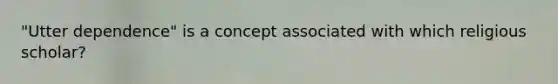 "Utter dependence" is a concept associated with which religious scholar?