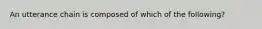 An utterance chain is composed of which of the following?