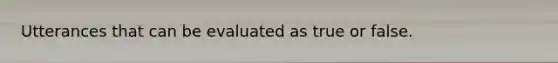 Utterances that can be evaluated as true or false.