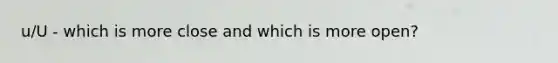 u/U - which is more close and which is more open?