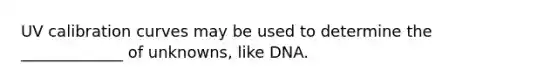 UV calibration curves may be used to determine the _____________ of unknowns, like DNA.