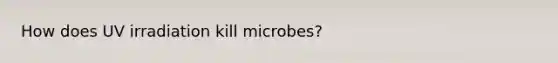 How does UV irradiation kill microbes?