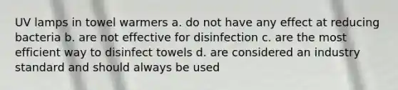 UV lamps in towel warmers a. do not have any effect at reducing bacteria b. are not effective for disinfection c. are the most efficient way to disinfect towels d. are considered an industry standard and should always be used