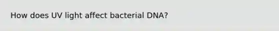 How does UV light affect bacterial DNA?